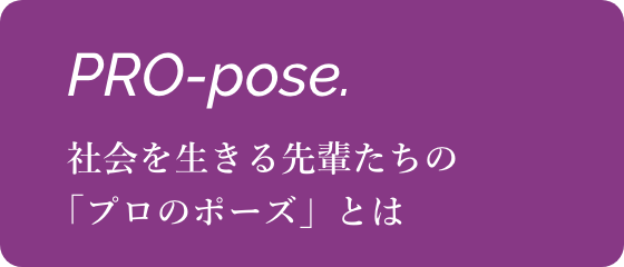 PRO-pose 社会を生きる先輩たちのプロのポーズとは」
