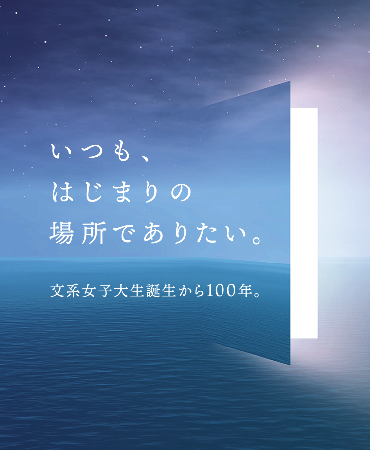 いつも、はじまりの場所でありたい。文系女子大生誕生から100年。